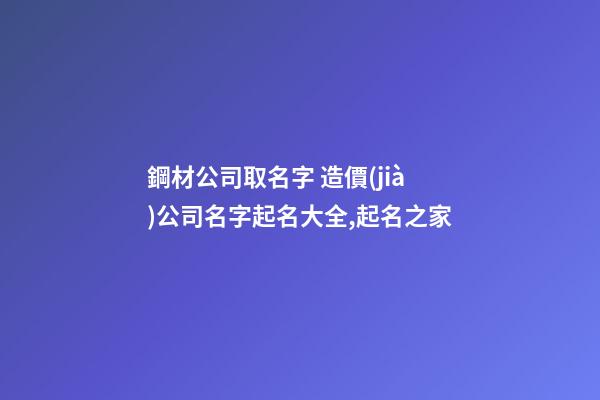 鋼材公司取名字 造價(jià)公司名字起名大全,起名之家-第1張-公司起名-玄機(jī)派